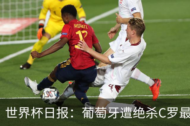 世界杯日报：葡萄牙遭绝杀C罗最后一舞 多国效仿美国上诉红黄牌
