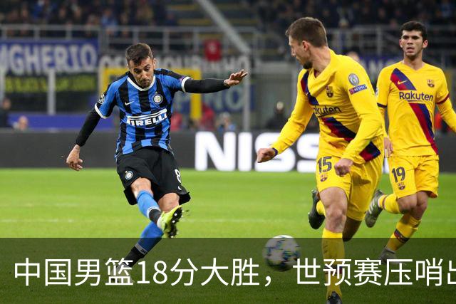 中国男篮18分大胜，世预赛压哨出线！剩一个悬念：日韩或联手做局