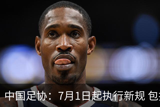 中国足协：7月1日起执行新规 包括捂嘴染红+限时离场