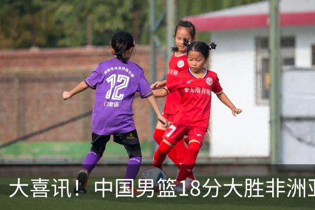 大喜讯！中国男篮18分大胜非洲亚军，世界杯开门红，1人轰下23分