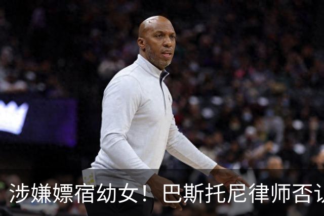 涉嫌嫖宿幼女！巴斯托尼律师否认:没进行过交易 更别说是未成年人
