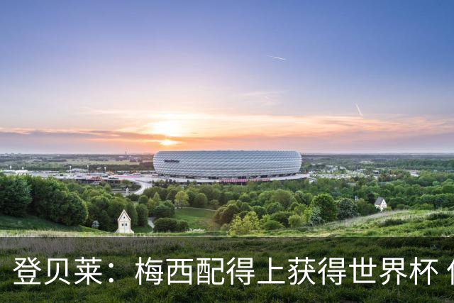 登贝莱：梅西配得上获得世界杯 但法国也要夺冠