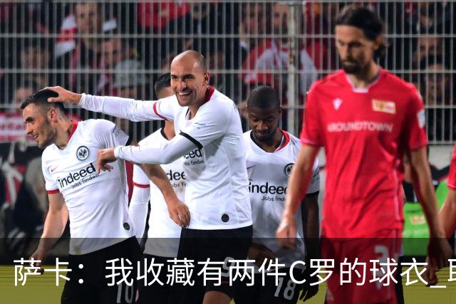 萨卡：我收藏有两件C罗的球衣 职业态度令人敬佩