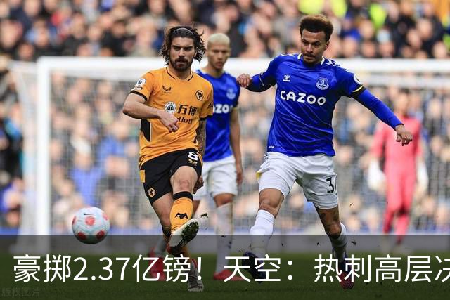 豪掷2.37亿镑！天空：热刺高层决心要与强队竞争，绝不再去降级区