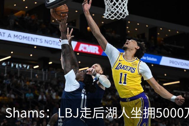 Shams：LBJ走后湖人坐拥5000万空间 将重点补强后场及内线高度